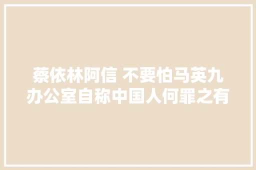 蔡依林阿信 不要怕马英九办公室自称中国人何罪之有