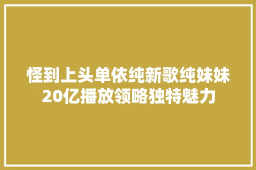 怪到上头单依纯新歌纯妹妹20亿播放领略独特魅力