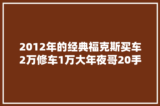 2012年的经典福克斯买车2万修车1万大年夜哥20手波值了