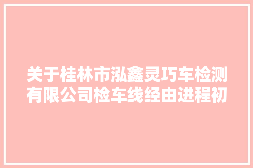 关于桂林市泓鑫灵巧车检测有限公司检车线经由进程初考验收的通知布告