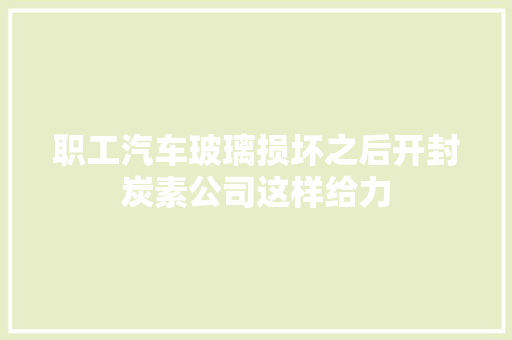 职工汽车玻璃损坏之后开封炭素公司这样给力