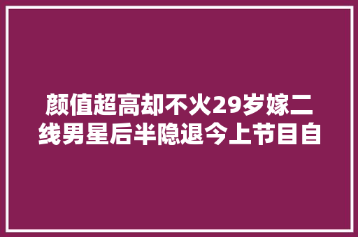 颜值超高却不火29岁嫁二线男星后半隐退今上节目自曝复出艰难