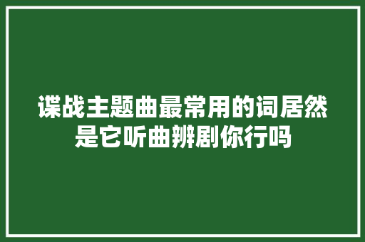 谍战主题曲最常用的词居然是它听曲辨剧你行吗