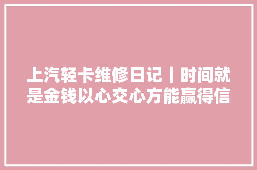 上汽轻卡维修日记｜时间就是金钱以心交心方能赢得信赖