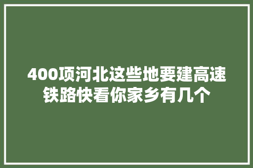 400项河北这些地要建高速铁路快看你家乡有几个