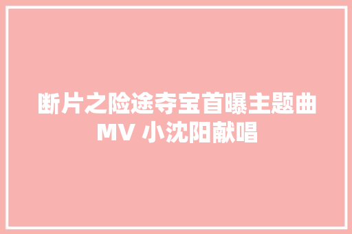 断片之险途夺宝首曝主题曲MV 小沈阳献唱