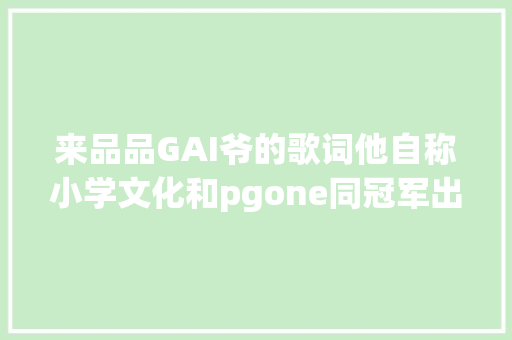 来品品GAI爷的歌词他自称小学文化和pgone同冠军出身