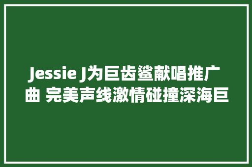 Jessie J为巨齿鲨献唱推广曲 完美声线激情碰撞深海巨兽