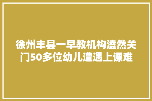 徐州丰县一早教机构溘然关门50多位幼儿遭遇上课难