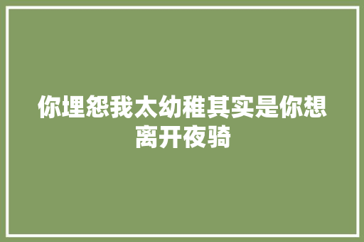 你埋怨我太幼稚其实是你想离开夜骑