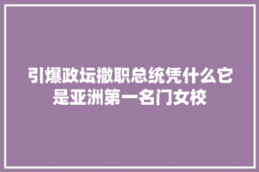 引爆政坛撤职总统凭什么它是亚洲第一名门女校