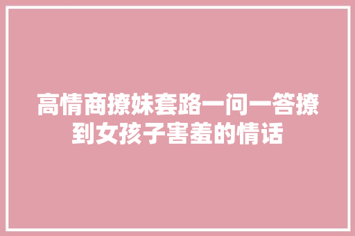 高情商撩妹套路一问一答撩到女孩子害羞的情话