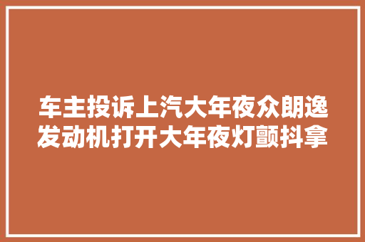 车主投诉上汽大年夜众朗逸发动机打开大年夜灯颤抖拿出一个解决筹划出来