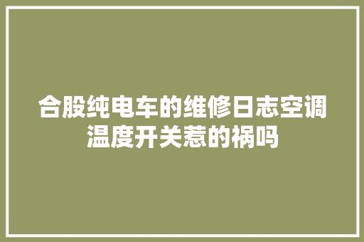 合股纯电车的维修日志空调温度开关惹的祸吗