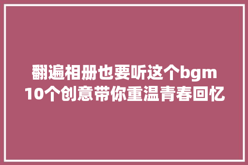翻遍相册也要听这个bgm10个创意带你重温青春回忆