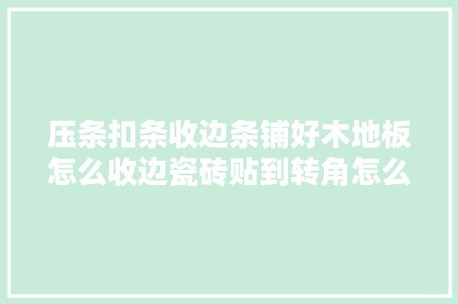 压条扣条收边条铺好木地板怎么收边瓷砖贴到转角怎么收边