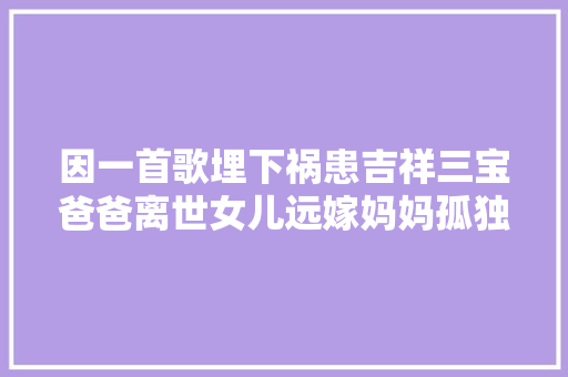 因一首歌埋下祸患吉祥三宝爸爸离世女儿远嫁妈妈孤独终老
