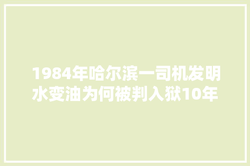 1984年哈尔滨一司机发明水变油为何被判入狱10年