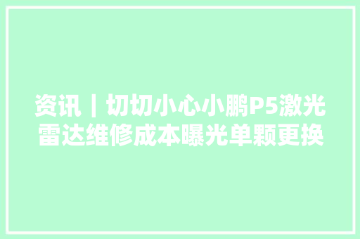 资讯｜切切小心小鹏P5激光雷达维修成本曝光单颗更换近万元