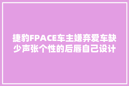 捷豹FPACE车主嫌弃爱车缺少声张个性的后唇自己设计定制