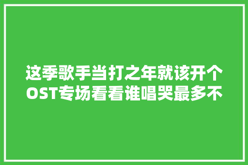 这季歌手当打之年就该开个OST专场看看谁唱哭最多不雅观众