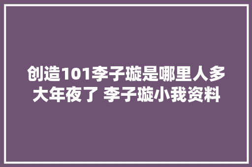 创造101李子璇是哪里人多大年夜了 李子璇小我资料介绍