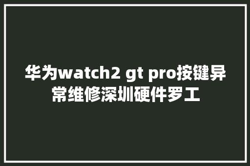 华为watch2 gt pro按键异常维修深圳硬件罗工