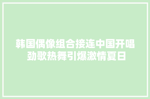 韩国偶像组合接连中国开唱 劲歌热舞引爆激情夏日