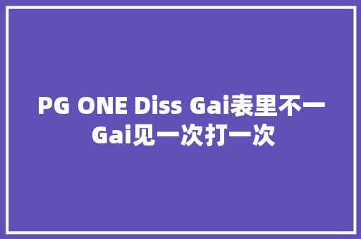 PG ONE Diss Gai表里不一 Gai见一次打一次