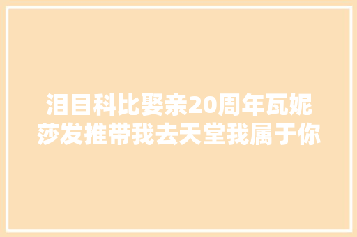 泪目科比娶亲20周年瓦妮莎发推带我去天堂我属于你你也属于我