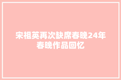 宋祖英再次缺席春晚24年春晚作品回忆