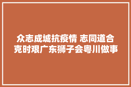 众志成城抗疫情 志同道合克时艰广东狮子会粤川做事队抗疫记事