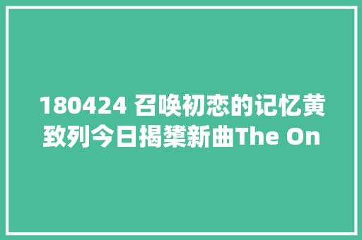 180424 召唤初恋的记忆黄致列今日揭橥新曲The Only Star