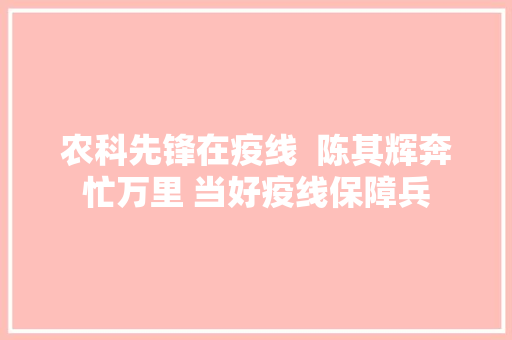 农科先锋在疫线  陈其辉奔忙万里 当好疫线保障兵