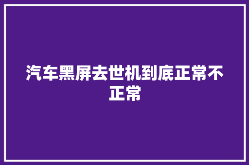 汽车黑屏去世机到底正常不正常