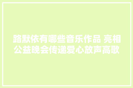 路默依有哪些音乐作品 亮相公益晚会传递爱心放声高歌