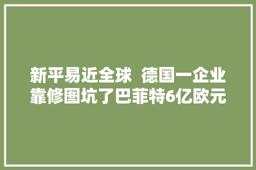 新平易近全球  德国一企业靠修图坑了巴菲特6亿欧元