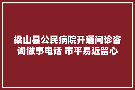 梁山县公民病院开通问诊咨询做事电话 市平易近留心收藏