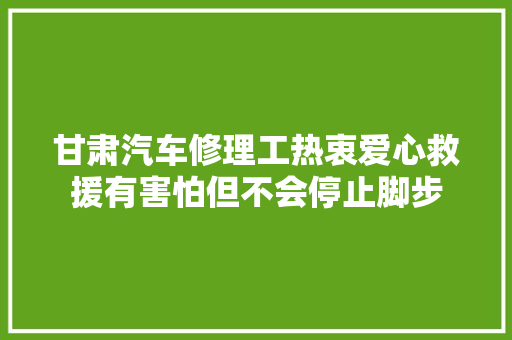 甘肃汽车修理工热衷爱心救援有害怕但不会停止脚步