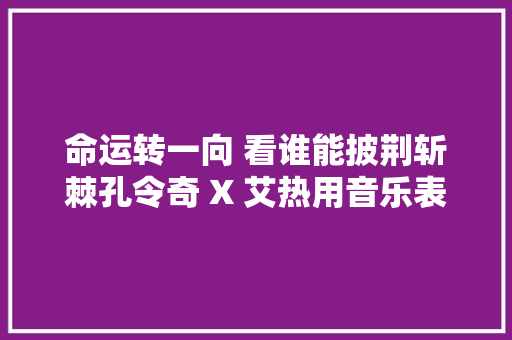 命运转一向 看谁能披荆斩棘孔令奇 X 艾热用音乐表达人生哲学命题