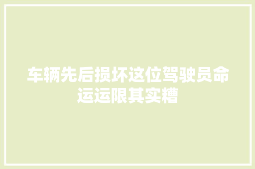 车辆先后损坏这位驾驶员命运运限其实糟