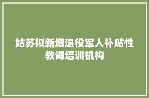 姑苏拟新增退役军人补贴性教诲培训机构