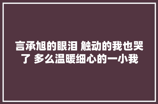 言承旭的眼泪 触动的我也哭了 多么温暖细心的一小我