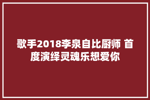歌手2018李泉自比厨师 首度演绎灵魂乐想爱你