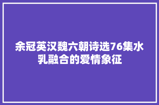 余冠英汉魏六朝诗选76集水乳融合的爱情象征