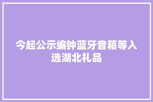 今起公示编钟蓝牙音箱等入选湖北礼品