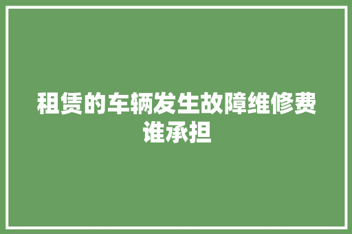 租赁的车辆发生故障维修费谁承担