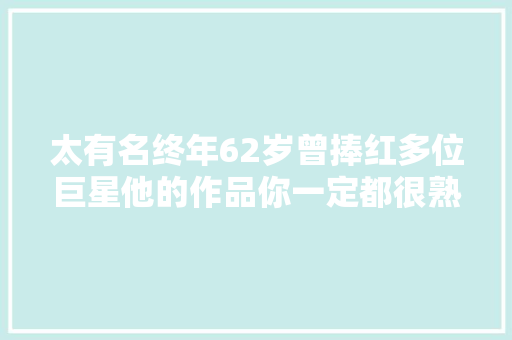 太有名终年62岁曾捧红多位巨星他的作品你一定都很熟悉