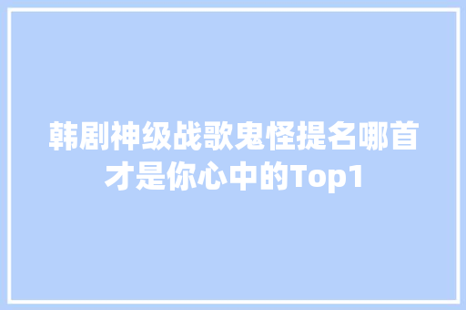 韩剧神级战歌鬼怪提名哪首才是你心中的Top1