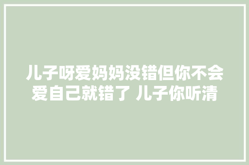 儿子呀爱妈妈没错但你不会爱自己就错了 儿子你听清楚了